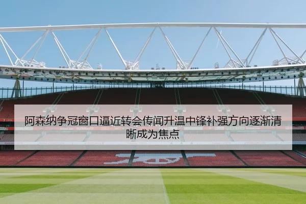 阿森纳争冠窗口逼近转会传闻升温中锋补强方向逐渐清晰成为焦点