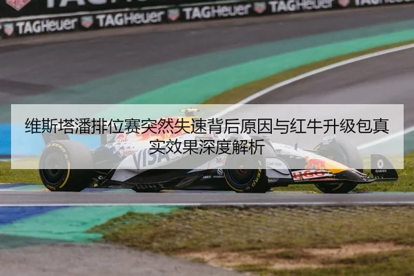 维斯塔潘排位赛突然失速背后原因与红牛升级包真实效果深度解析