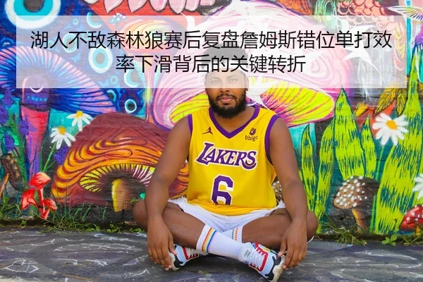 湖人不敌森林狼赛后复盘詹姆斯错位单打效率下滑背后的关键转折