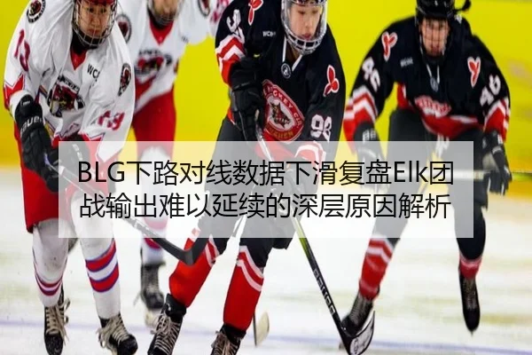 BLG下路对线数据下滑复盘Elk团战输出难以延续的深层原因解析