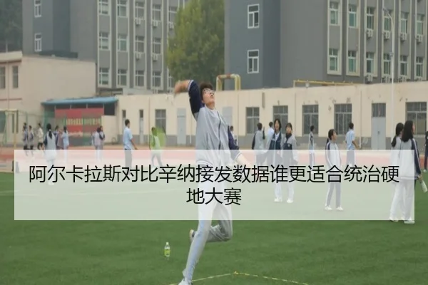 阿尔卡拉斯对比辛纳接发数据谁更适合统治硬地大赛