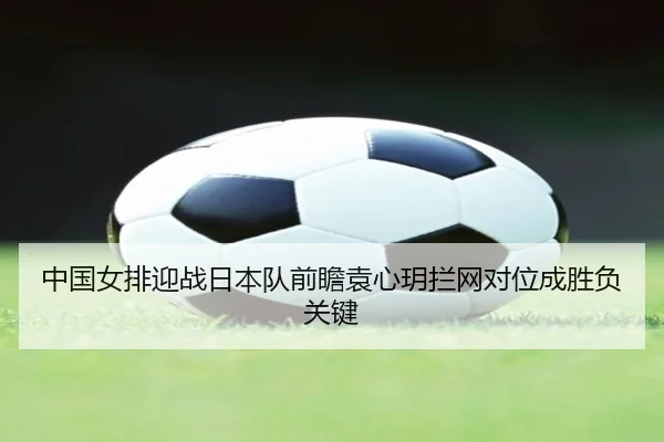 中国女排迎战日本队前瞻袁心玥拦网对位成胜负关键（xingkong tiyu）
