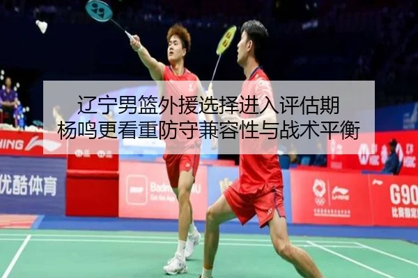 辽宁男篮外援选择进入评估期 杨鸣更看重防守兼容性与战术平衡（xingkong tiyu）